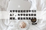 大学毕业后应该学习什么？，大学毕业生职业规划，就业和发展方向