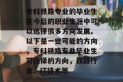 专科铁路专业的毕业生在今后的职业生涯中可以选择很多方向发展。以下是一些可能的方向，专科铁路专业毕业生可选择的方向，铁路行业、IT技术等