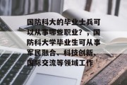 国防科大的毕业士兵可以从事哪些职业？，国防科大学毕业生可从事军民融合、科技创新、国际交流等领域工作