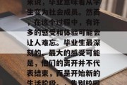 毕业是人生中一个重要的里程碑，对于许多人来说，毕业意味着从学生变为社会成员。然而，在这个过程中，有许多的感受和体验可能会让人难忘。毕业生最深刻的、最大的感受可能是，他们的离开并不代表结束，而是开始新的生活阶段。，告别校园，新生活开始，毕业生的心声与感悟