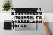 女孩毕业后创业——打造女性成功的商业梦想，打破性别限制，打造女性商业梦想，女孩创业者的故事