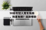 90后毕业买什么车，90后年轻人用车指南，预算有限？选择哪款好？