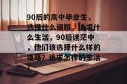90后的高中毕业生，选择什么道路，追求什么生活，90后迷茫中，他们该选择什么样的道路？追求怎样的生活？
