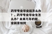 药学专业毕业后怎么办？，药学专业毕业生怎么办? 未来几年的就业前景如何