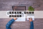 宝具本攻略，轻松解锁游戏新境界