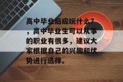 高中毕业后应玩什么？，高中毕业生可以从事的职业有很多，建议大家根据自己的兴趣和优势进行选择。