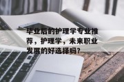 毕业后的护理学专业推荐，护理学，未来职业发展的好选择吗？