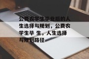 公费农学生毕业后的人生选择与规划，公费农学生毕 生，人生选择与规划路径