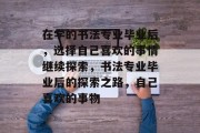 在学的书法专业毕业后，选择自己喜欢的事情继续探索，书法专业毕业后的探索之路，自己喜欢的事物