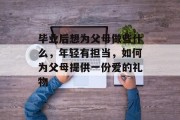 毕业后想为父母做些什么，年轻有担当，如何为父母提供一份爱的礼物