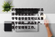 药学专业毕业生可以选择哪些职业道路？，药学专业毕业生可以从事医学研究、药品生产、医疗管理等工作。