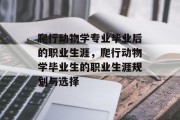 爬行动物学专业毕业后的职业生涯，爬行动物学毕业生的职业生涯规划与选择