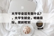 大学毕业后先做什么？，大学生就业，明确目标，提前规划