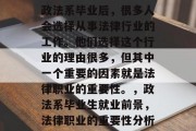 政法系毕业后，很多人会选择从事法律行业的工作。他们选择这个行业的理由很多，但其中一个重要的因素就是法律职业的重要性。，政法系毕业生就业前景，法律职业的重要性分析