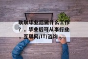 耿耿毕业后做什么工作？，毕业后可从事行业，互联网/IT/咨询