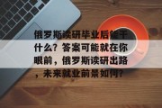 俄罗斯读研毕业后能干什么？答案可能就在你眼前，俄罗斯读研出路，未来就业前景如何？