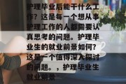护理毕业后能干什么工作？这是每一个想从事护理工作的人都需要认真思考的问题。护理毕业生的就业前景如何？这是一个值得深入探讨的问题。，护理毕业生就业前景