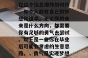 毕业后的选择有很多。在这个信息爆炸的时代，每个人都有自己的梦想和追求。无论你的未来是什么方向，都需要你有足够的勇气去尝试。以下是一些你在毕业后可能会考虑的生意思路。，勇气是实现梦想的关键