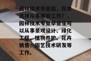 园林技术毕业后，你会选择从事哪些工作？，园林技术专业毕业生可以从事景观设计、绿化工程、植物养护、花卉销售、园艺技术研发等工作。