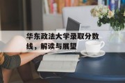 华东政法大学录取分数线，解读与展望