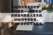 90后初中毕业后的梦想与追求——寻找职业的转变与探索人生方向，90后初中毕业生，寻找职业转型与人生导向