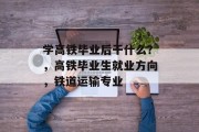 学高铁毕业后干什么？，高铁毕业生就业方向，铁道运输专业