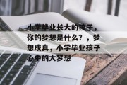 小学毕业长大的孩子，你的梦想是什么？，梦想成真，小学毕业孩子心中的大梦想