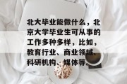 北大毕业能做什么，北京大学毕业生可从事的工作多种多样，比如，教育行业、商业领域、科研机构、媒体等。