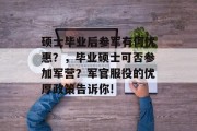 硕士毕业后参军有何优惠？，毕业硕士可否参加军营？军官服役的优厚政策告诉你!