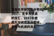 西南大学研究生分数线2017，竞争与机遇的交汇，2017年西南大学研究生分数线，竞争与机遇的交汇