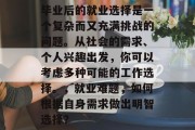 毕业后的就业选择是一个复杂而又充满挑战的问题。从社会的需求、个人兴趣出发，你可以考虑多种可能的工作选择。，就业难题，如何根据自身需求做出明智选择？
