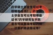 药学硕士毕业生可以考取哪些证书？，药学硕士毕业生可以考取哪些证书?药学研究生学历是否可以直接考取药师、注册护师资格证等?