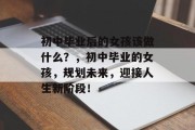 初中毕业后的女孩该做什么？，初中毕业的女孩，规划未来，迎接人生新阶段！