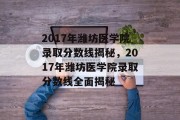 2017年潍坊医学院录取分数线揭秘，2017年潍坊医学院录取分数线全面揭秘