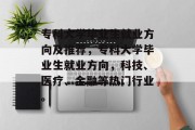 专科大学毕业生就业方向及推荐，专科大学毕业生就业方向，科技、医疗、金融等热门行业。