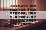 让孩子在毕业后获得稳定的工作机会——家庭与工作的平衡，职场平衡，如何帮助孩子成功在未来的职业生涯中找到稳定的工作机会?