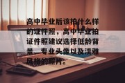 高中毕业后该拍什么样的证件照，高中毕业拍证件照建议选择低龄背景、专业头像以及淡雅风格的照片。