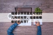 福建小学毕业后可读的几所好大学，福建有哪些好的大学？