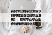 商贸专业的毕业生应该如何规划自己的职业发展？，商贸专业毕业生应如何规划职业发展？