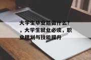 大学生毕业后做什么?，大学生就业必读，职业规划与技能提升