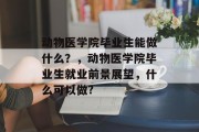 动物医学院毕业生能做什么？，动物医学院毕业生就业前景展望，什么可以做?