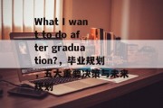 What I want to do after graduation?，毕业规划，五大重要决策与未来规划