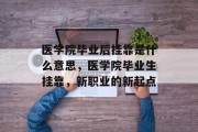 医学院毕业后挂靠是什么意思，医学院毕业生挂靠，新职业的新起点