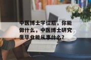 中医博士学位后，你能做什么，中医博士研究生毕业能从事什么？