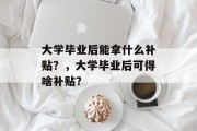 大学毕业后能拿什么补贴？，大学毕业后可得啥补贴？