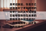 高考结束后，你是否已经准备好了考取理想的大学？你的高考成绩是否能够帮助你在未来的职业生涯中获得成功？，高考成绩单，决定未来的利器吗？