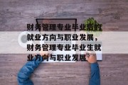 财务管理专业毕业后的就业方向与职业发展，财务管理专业毕业生就业方向与职业发展