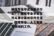 编程专业毕业后能干什么？，编程专业毕业生可从事计算机软件开发、网络安全、人工智能等领域的工作。