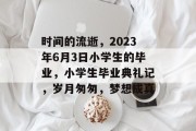 时间的流逝，2023年6月3日小学生的毕业，小学生毕业典礼记，岁月匆匆，梦想成真