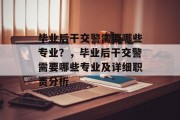 毕业后干交警需要哪些专业？，毕业后干交警需要哪些专业及详细职责分析